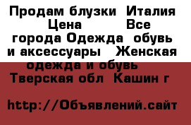 Продам блузки, Италия. › Цена ­ 500 - Все города Одежда, обувь и аксессуары » Женская одежда и обувь   . Тверская обл.,Кашин г.